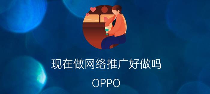 现在做网络推广好做吗 OPPO R15好不好用？